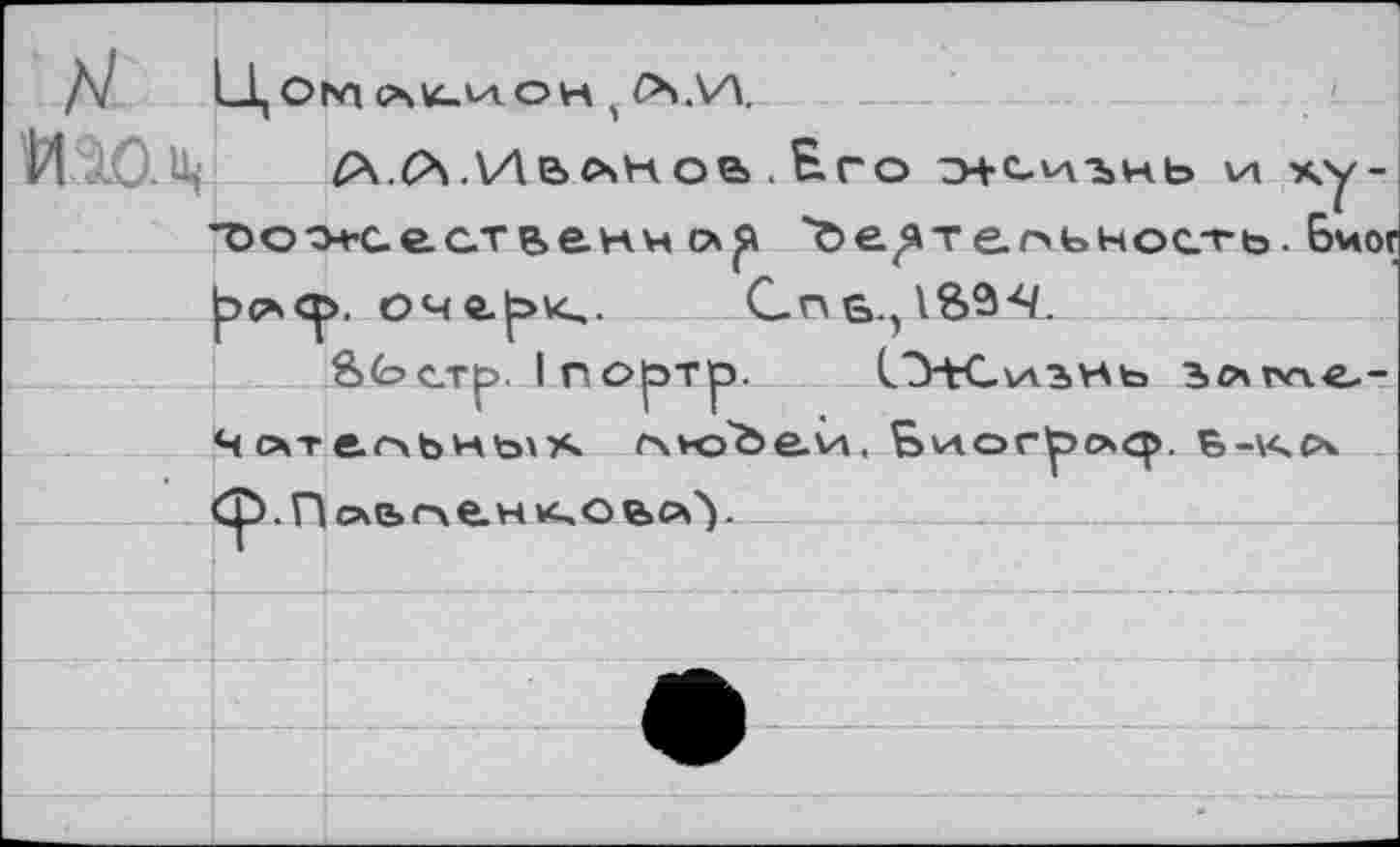 ﻿N Ц Оьл Л1СИОН ' Oi.v\.
АЙ.Иьлноа . Его э+с.иънь \л ху-’Оос.ествани ”Ъе^тепьнос.ть. Бног рс>>ср. очг>^. Спь.^ВЗ-Ч.
Sberp. I портр. 1Ж.\азнь злгле-Чотеоьньхх ^ю'Ье.й. Sviorpcxq». в-\<сч ф.Поылен АОьаУ